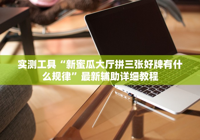 实测工具“新蜜瓜大厅拼三张好牌有什么规律”最新辅助详细教程