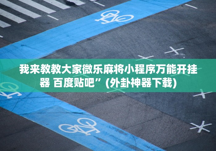 我来教教大家微乐麻将小程序万能开挂器 百度贴吧”(外卦神器下载)