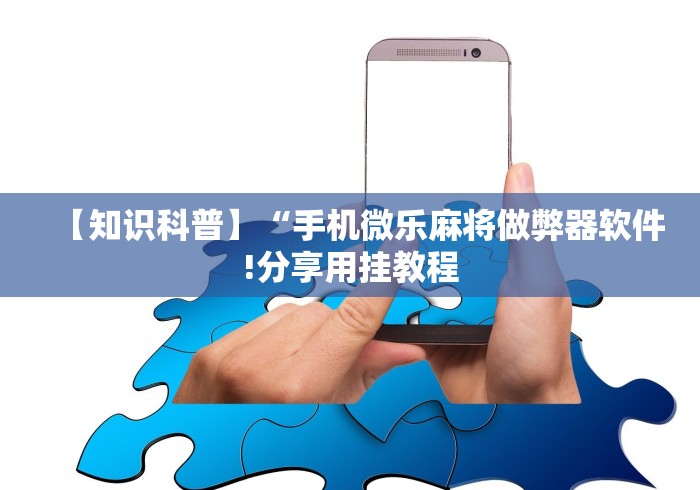 【知识科普】“手机微乐麻将做弊器软件!分享用挂教程