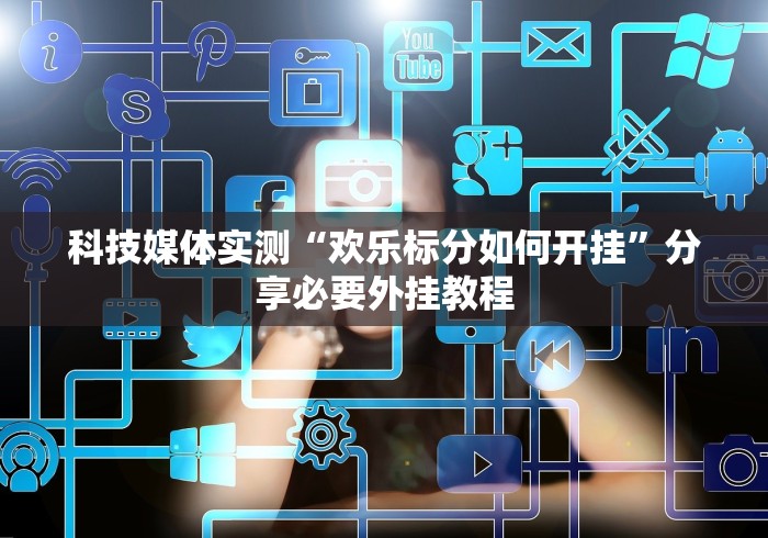 科技媒体实测“欢乐标分如何开挂”分享必要外挂教程