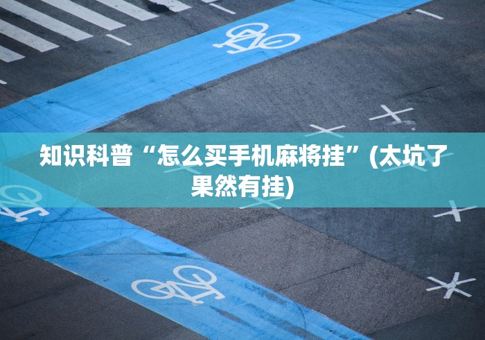 知识科普“怎么买手机麻将挂”(太坑了果然有挂)