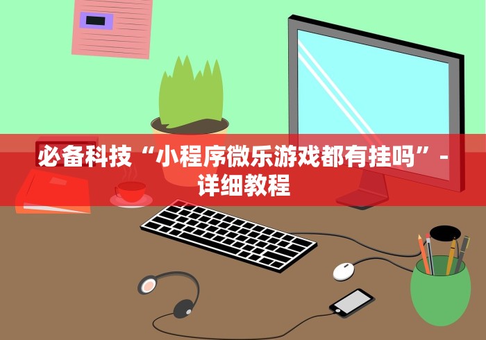 必备科技“小程序微乐游戏都有挂吗”-详细教程