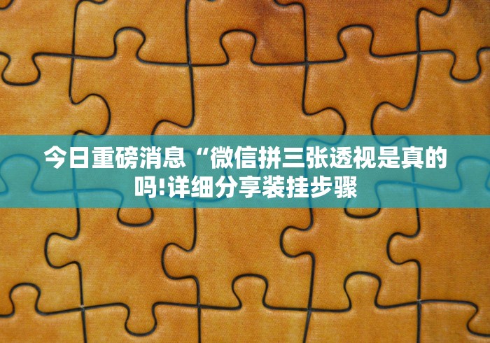 今日重磅消息“微信拼三张透视是真的吗!详细分享装挂步骤 今日重磅消息“微信拼三张透视是真的吗!详细分享装挂步骤