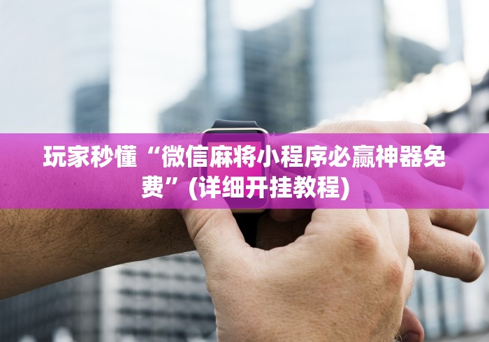 玩家秒懂“微信麻将小程序必赢神器免费”(详细开挂教程)