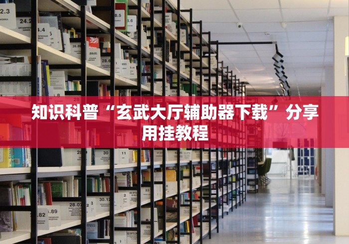 知识科普“玄武大厅辅助器下载”分享用挂教程 知识科普“玄武大厅辅助器下载”分享用挂教程
