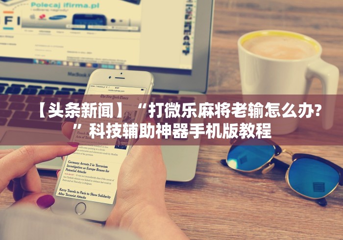 【头条新闻】“打微乐麻将老输怎么办?”科技辅助神器手机版教程