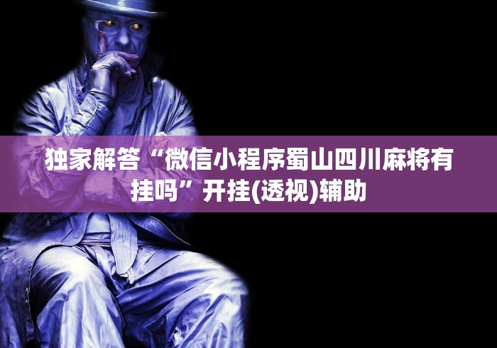 独家解答“微信小程序蜀山四川麻将有挂吗”开挂(透视)辅助