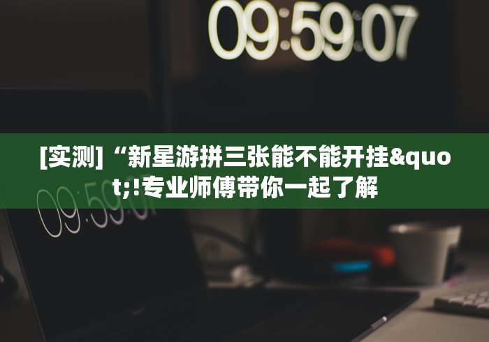 [实测]“新星游拼三张能不能开挂"!专业师傅带你一起了解