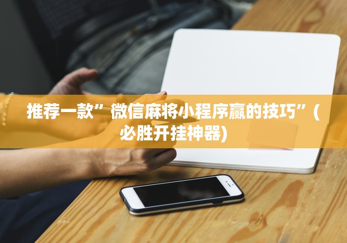 推荐一款”微信麻将小程序赢的技巧”(必胜开挂神器)