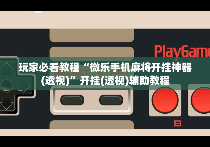 玩家必看教程“微乐手机麻将开挂神器(透视)”开挂(透视)辅助教程