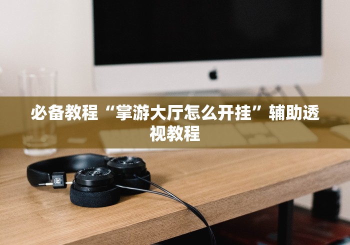 必备教程“掌游大厅怎么开挂”辅助透视教程