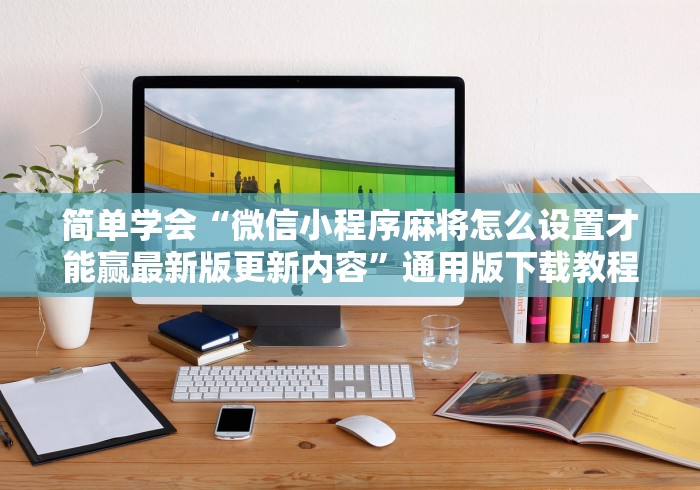简单学会“微信小程序麻将怎么设置才能赢最新版更新内容”通用版下载教程！