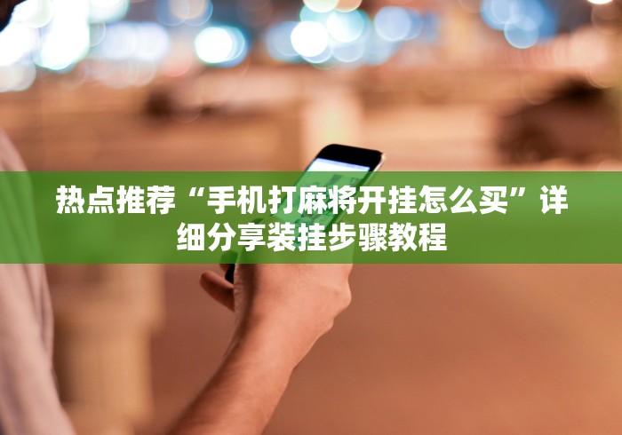 热点推荐“手机打麻将开挂怎么买”详细分享装挂步骤教程