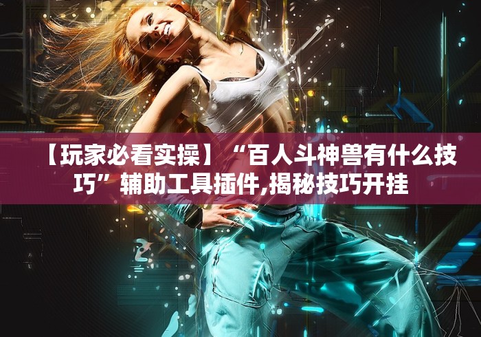 【玩家必看实操】“百人斗神兽有什么技巧”辅助工具插件,揭秘技巧开挂