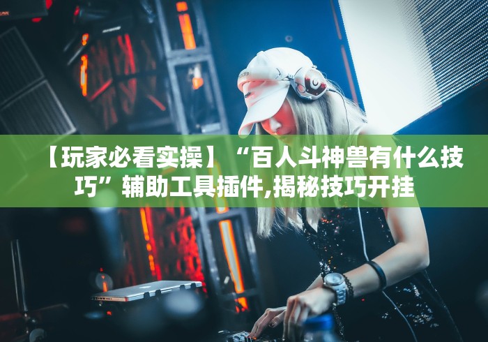 【玩家必看实操】“百人斗神兽有什么技巧”辅助工具插件,揭秘技巧开挂