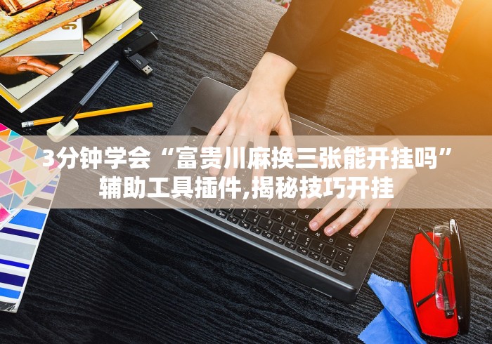 3分钟学会“富贵川麻换三张能开挂吗”辅助工具插件,揭秘技巧开挂