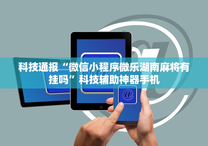 科技通报“微信小程序微乐湖南麻将有挂吗”科技辅助神器手机 科技通报“微信小程序微乐湖南麻将有挂吗”科技辅助神器手机