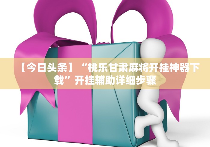 【今日头条】“桃乐甘肃麻将开挂神器下载”开挂辅助详细步骤 【今日头条】“桃乐甘肃麻将开挂神器下载”开挂辅助详细步骤