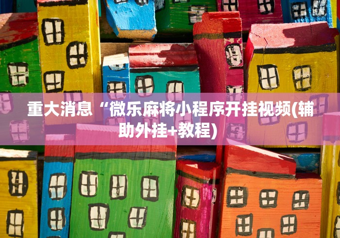 重大消息“微乐麻将小程序开挂视频(辅助外挂+教程) 重大消息“微乐麻将小程序开挂视频(辅助外挂+教程)