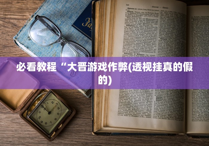 必看教程“大晋游戏作弊(透视挂真的假的) 必看教程“大晋游戏作弊(透视挂真的假的)