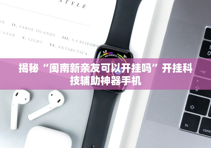 揭秘“闽南新亲友可以开挂吗”开挂科技辅助神器手机