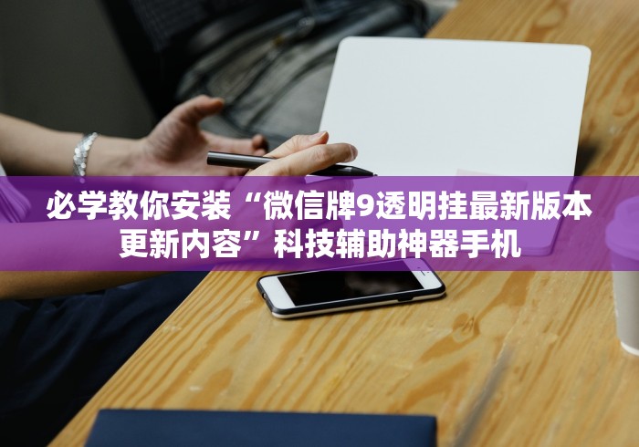 必学教你安装“微信牌9透明挂最新版本更新内容”科技辅助神器手机