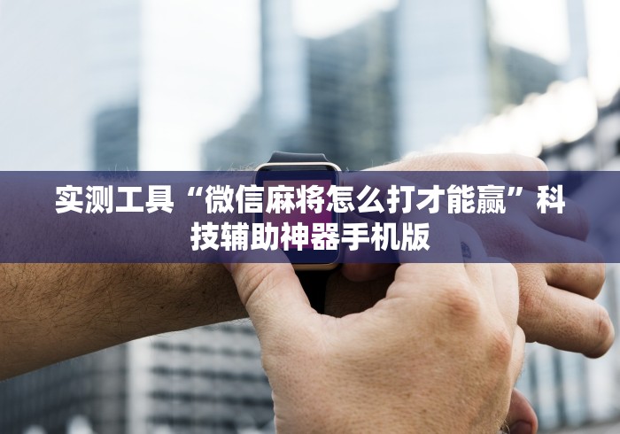 实测工具“微信麻将怎么打才能赢”科技辅助神器手机版