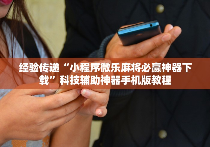 经验传递“小程序微乐麻将必赢神器下载”科技辅助神器手机版教程 经验传递“小程序微乐麻将必赢神器下载”科技辅助神器手机版教程