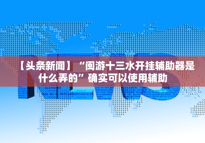 【头条新闻】“闽游十三水开挂辅助器是什么弄的”确实可以使用辅助 【头条新闻】“闽游十三水开挂辅助器是什么弄的”确实可以使用辅助