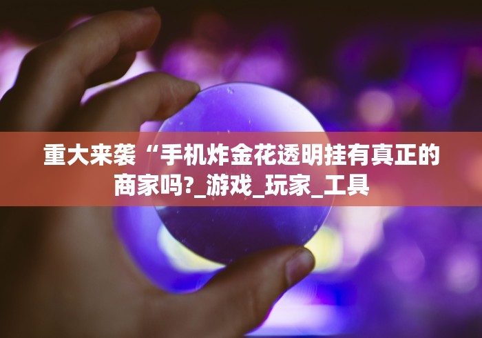 重大来袭“手机炸金花透明挂有真正的商家吗?_游戏_玩家_工具