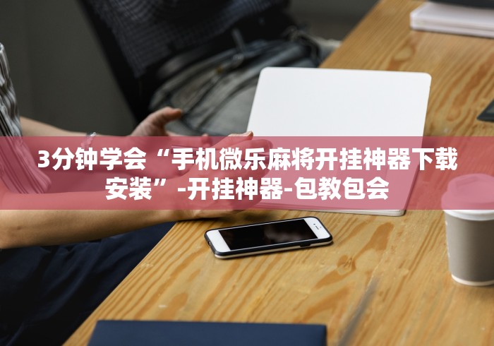 3分钟学会“手机微乐麻将开挂神器下载安装”-开挂神器-包教包会