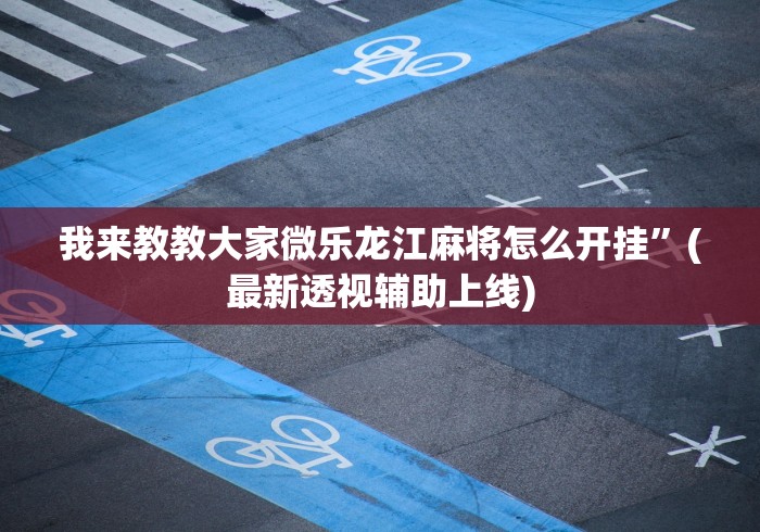 我来教教大家微乐龙江麻将怎么开挂”(最新透视辅助上线)