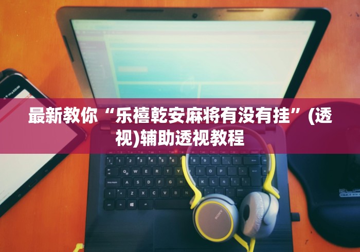 最新教你“乐禧乾安麻将有没有挂”(透视)辅助透视教程