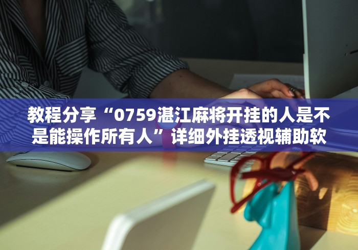 教程分享“0759湛江麻将开挂的人是不是能操作所有人”详细外挂透视辅助软件教程