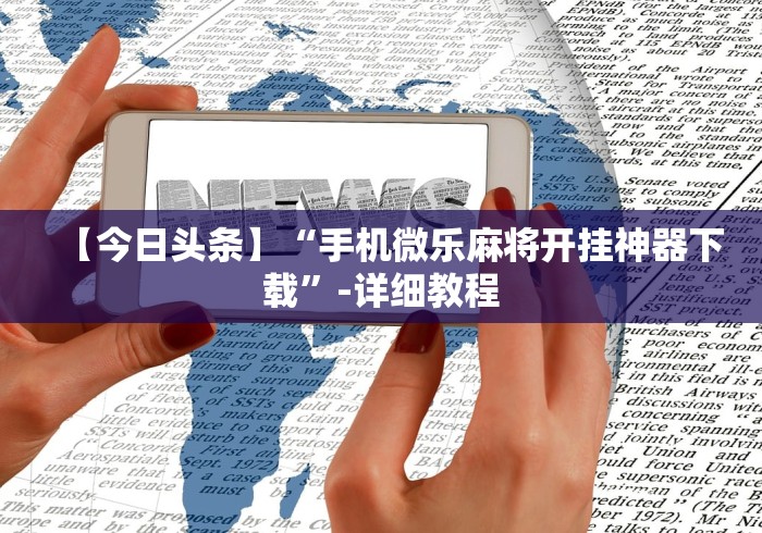 【今日头条】“手机微乐麻将开挂神器下载”-详细教程