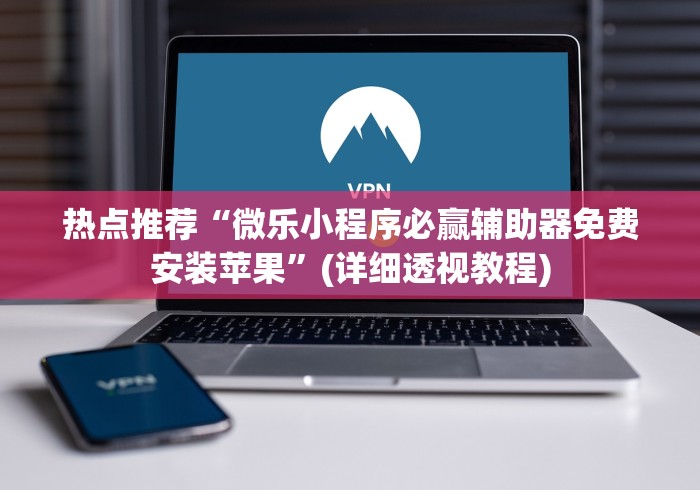 热点推荐“微乐小程序必赢辅助器免费安装苹果”(详细透视教程)