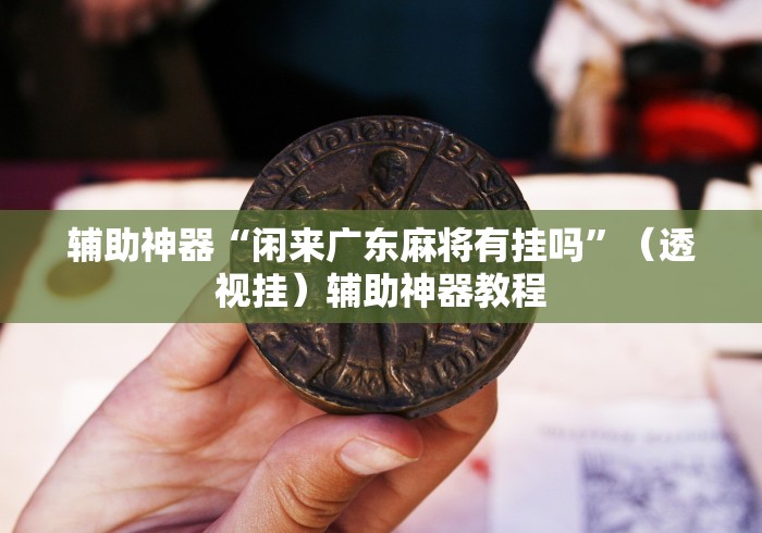 辅助神器“闲来广东麻将有挂吗”（透视挂）辅助神器教程