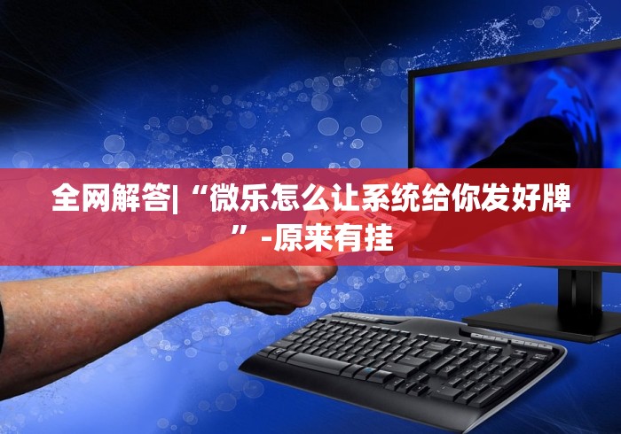 全网解答|“微乐怎么让系统给你发好牌”-原来有挂