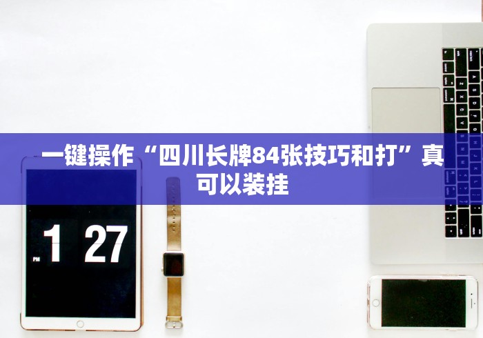 一键操作“四川长牌84张技巧和打”真可以装挂