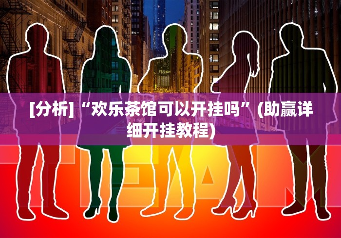 [分析]“欢乐茶馆可以开挂吗”(助赢详细开挂教程)
