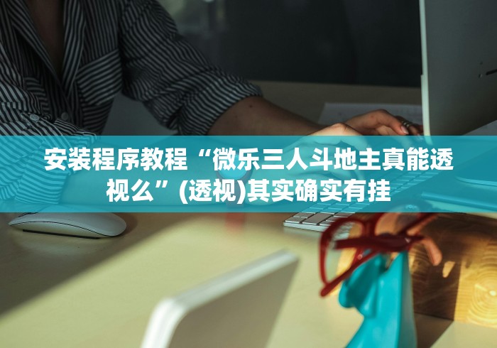 安装程序教程“微乐三人斗地主真能透视么”(透视)其实确实有挂