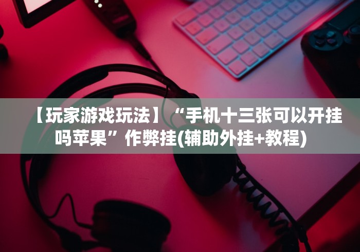 【玩家游戏玩法】“手机十三张可以开挂吗苹果”作弊挂(辅助外挂+教程)