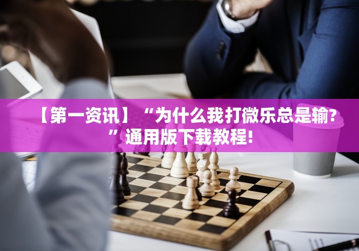 【第一资讯】“为什么我打微乐总是输?”通用版下载教程!