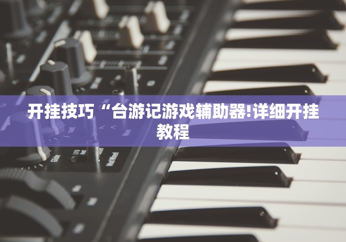 开挂技巧“台游记游戏辅助器!详细开挂教程