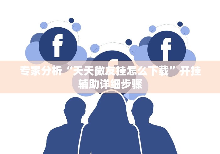 专家分析“天天微友挂怎么下载”开挂辅助详细步骤