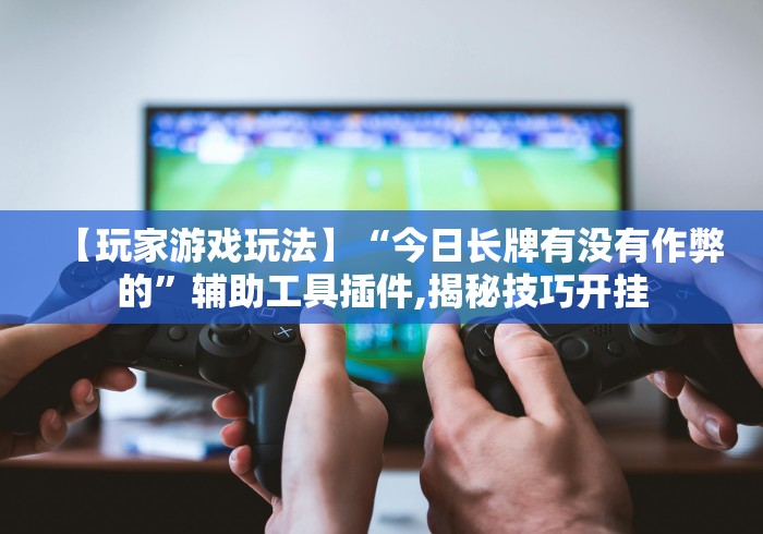 【玩家游戏玩法】“今日长牌有没有作弊的”辅助工具插件,揭秘技巧开挂