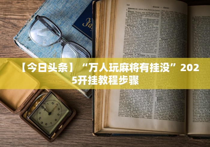 【今日头条】“万人玩麻将有挂没”2025开挂教程步骤