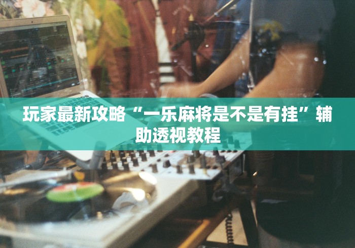 玩家最新攻略“一乐麻将是不是有挂”辅助透视教程