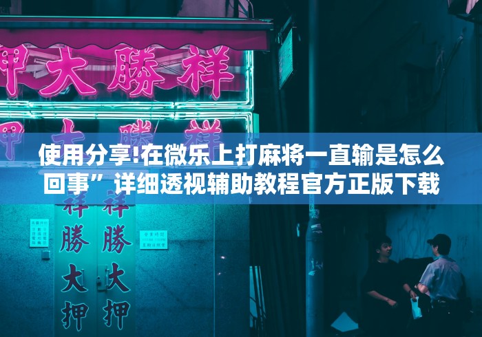 使用分享!在微乐上打麻将一直输是怎么回事”详细透视辅助教程官方正版下载