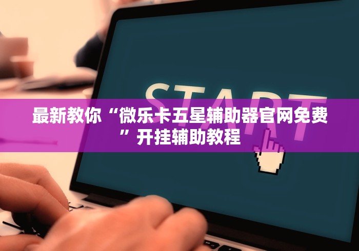最新教你“微乐卡五星辅助器官网免费”开挂辅助教程